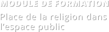 Module de formation&nbsp;:&nbsp;Place de la religion dans l'espace public.